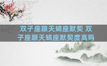 双子座跟天蝎座默契 双子座跟天蝎座默契度高吗